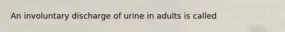 An involuntary discharge of urine in adults is called