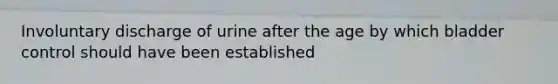 Involuntary discharge of urine after the age by which bladder control should have been established