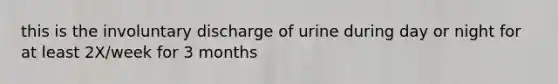 this is the involuntary discharge of urine during day or night for at least 2X/week for 3 months