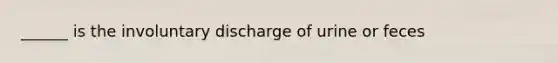 ______ is the involuntary discharge of urine or feces