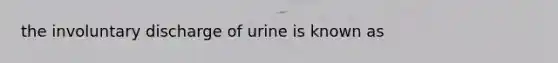 the involuntary discharge of urine is known as