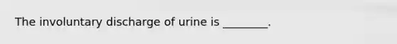 The involuntary discharge of urine is ________.