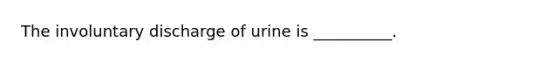 The involuntary discharge of urine is __________.