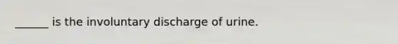 ______ is the involuntary discharge of urine.