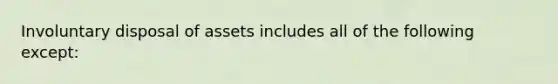 Involuntary disposal of assets includes all of the following except: