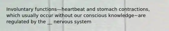 Involuntary functions—heartbeat and stomach contractions, which usually occur without our conscious knowledge~are regulated by the __ nervous system