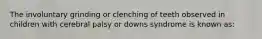 The involuntary grinding or clenching of teeth observed in children with cerebral palsy or downs syndrome is known as: