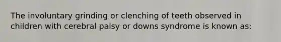 The involuntary grinding or clenching of teeth observed in children with cerebral palsy or downs syndrome is known as: