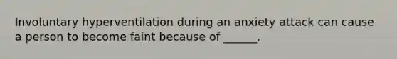 Involuntary hyperventilation during an anxiety attack can cause a person to become faint because of ______.