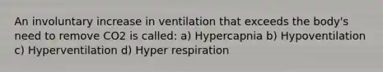 An involuntary increase in ventilation that exceeds the body's need to remove CO2 is called: a) Hypercapnia b) Hypoventilation c) Hyperventilation d) Hyper respiration