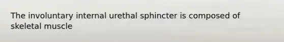 The involuntary internal urethal sphincter is composed of skeletal muscle