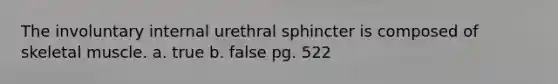 The involuntary internal urethral sphincter is composed of skeletal muscle. a. true b. false pg. 522