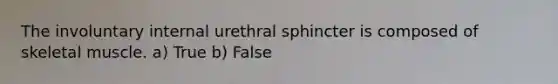 The involuntary internal urethral sphincter is composed of skeletal muscle. a) True b) False