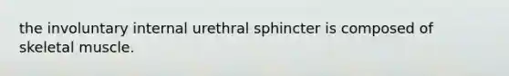 the involuntary internal urethral sphincter is composed of skeletal muscle.