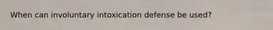 When can involuntary intoxication defense be used?