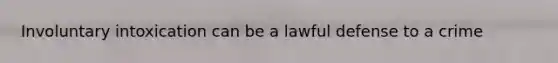 Involuntary intoxication can be a lawful defense to a crime