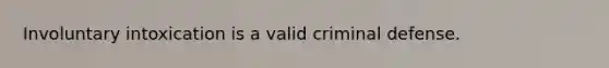 Involuntary intoxication is a valid criminal defense.