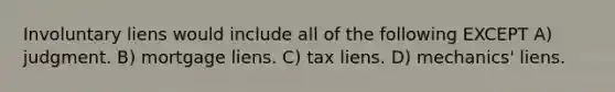 Involuntary liens would include all of the following EXCEPT A) judgment. B) mortgage liens. C) tax liens. D) mechanics' liens.