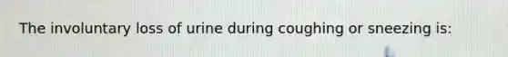 The involuntary loss of urine during coughing or sneezing is: