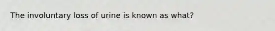 The involuntary loss of urine is known as what?