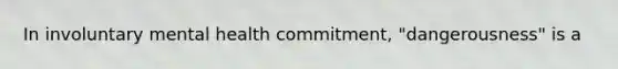 In involuntary mental health commitment, "dangerousness" is a