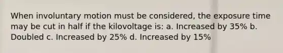 When involuntary motion must be considered, the exposure time may be cut in half if the kilovoltage is: a. Increased by 35% b. Doubled c. Increased by 25% d. Increased by 15%