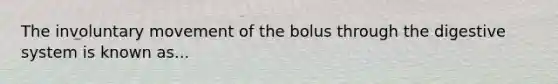 The involuntary movement of the bolus through the digestive system is known as...