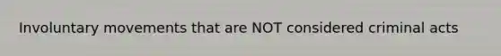 Involuntary movements that are NOT considered criminal acts