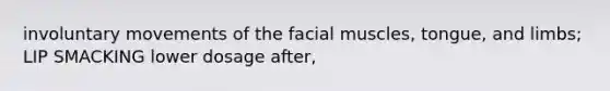 involuntary movements of the facial muscles, tongue, and limbs; LIP SMACKING lower dosage after,