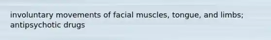 involuntary movements of facial muscles, tongue, and limbs; antipsychotic drugs