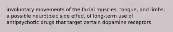 involuntary movements of the facial muscles, tongue, and limbs; a possible neurotoxic side effect of long-term use of antipsychotic drugs that target certain dopamine receptors