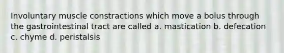 Involuntary muscle constractions which move a bolus through the gastrointestinal tract are called a. mastication b. defecation c. chyme d. peristalsis