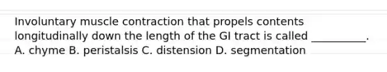 Involuntary muscle contraction that propels contents longitudinally down the length of the GI tract is called __________. A. chyme B. peristalsis C. distension D. segmentation