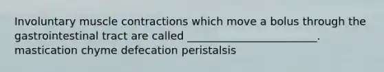 Involuntary <a href='https://www.questionai.com/knowledge/k0LBwLeEer-muscle-contraction' class='anchor-knowledge'>muscle contraction</a>s which move a bolus through the gastrointestinal tract are called ________________________. mastication chyme defecation peristalsis