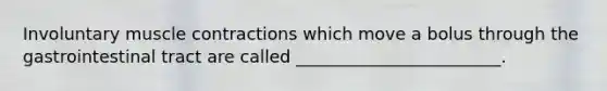 Involuntary muscle contractions which move a bolus through the gastrointestinal tract are called ________________________.