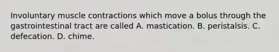 Involuntary muscle contractions which move a bolus through the gastrointestinal tract are called A. mastication. B. peristalsis. C. defecation. D. chime.