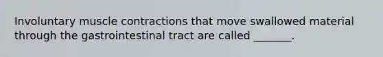 Involuntary muscle contractions that move swallowed material through the gastrointestinal tract are called _______.