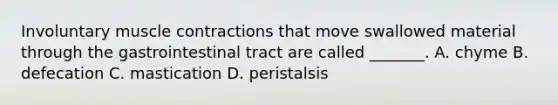 Involuntary <a href='https://www.questionai.com/knowledge/k0LBwLeEer-muscle-contraction' class='anchor-knowledge'>muscle contraction</a>s that move swallowed material through the gastrointestinal tract are called _______. A. chyme B. defecation C. mastication D. peristalsis