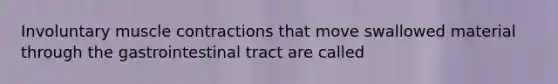 Involuntary muscle contractions that move swallowed material through the gastrointestinal tract are called