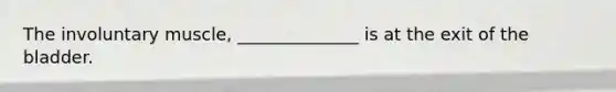 The involuntary muscle, ______________ is at the exit of the bladder.