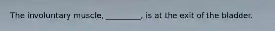 The involuntary muscle, _________, is at the exit of the bladder.