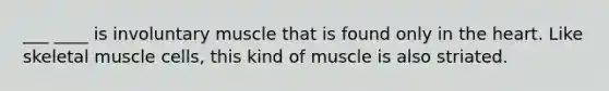 ___ ____ is involuntary muscle that is found only in the heart. Like skeletal muscle cells, this kind of muscle is also striated.