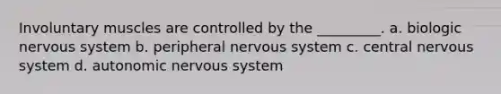 Involuntary muscles are controlled by the _________. a. biologic nervous system b. peripheral nervous system c. central nervous system d. autonomic nervous system