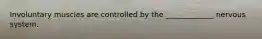 Involuntary muscles are controlled by the _____________ nervous system.