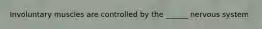 Involuntary muscles are controlled by the ______ nervous system