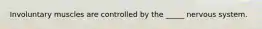 Involuntary muscles are controlled by the _____ nervous system.