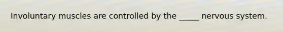 Involuntary muscles are controlled by the _____ nervous system.