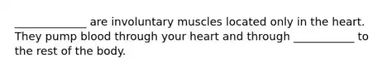 _____________ are involuntary muscles located only in <a href='https://www.questionai.com/knowledge/kya8ocqc6o-the-heart' class='anchor-knowledge'>the heart</a>. They pump blood through your heart and through ___________ to the rest of the body.