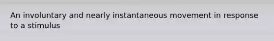 An involuntary and nearly instantaneous movement in response to a stimulus