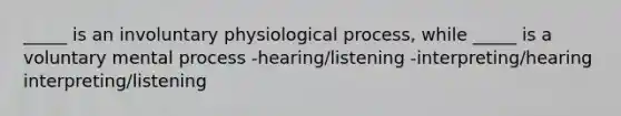 _____ is an involuntary physiological process, while _____ is a voluntary mental process -hearing/listening -interpreting/hearing interpreting/listening